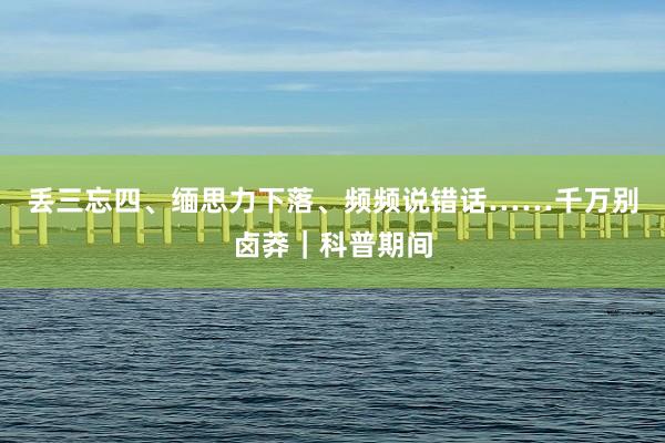 丢三忘四、缅思力下落、频频说错话……千万别卤莽｜科普期间