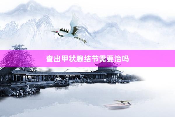 查出甲状腺结节需要治吗