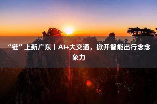 “链”上新广东丨AI+大交通，掀开智能出行念念象力
