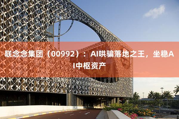 联念念集团（00992）：AI哄骗落地之王，坐稳AI中枢资产
