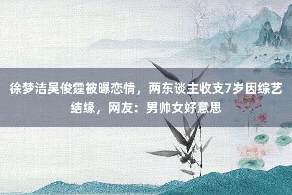徐梦洁吴俊霆被曝恋情，两东谈主收支7岁因综艺结缘，网友：男帅女好意思
