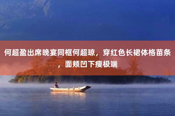 何超盈出席晚宴同框何超琼，穿红色长裙体格苗条，面颊凹下瘦极端