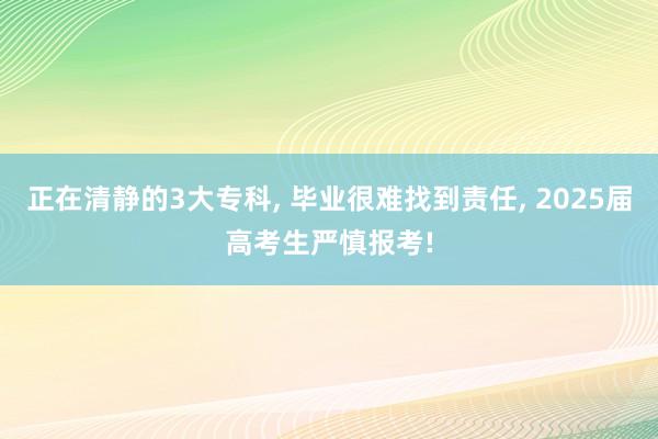 正在清静的3大专科, 毕业很难找到责任, 2025届高考生严慎报考!