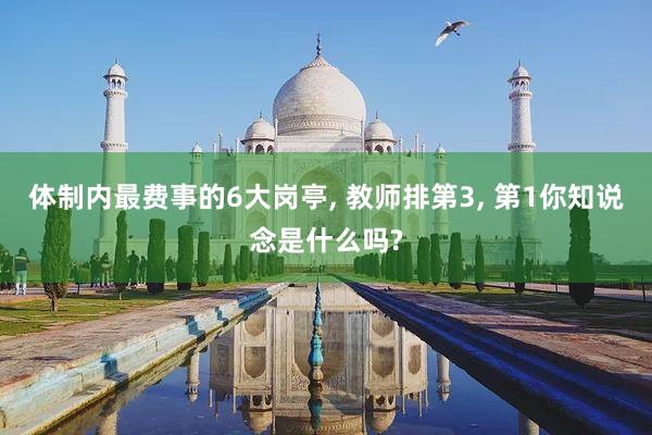 体制内最费事的6大岗亭, 教师排第3, 第1你知说念是什么吗?