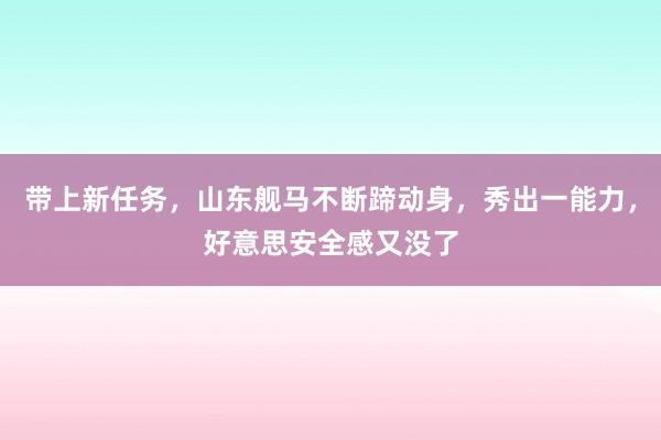 带上新任务，山东舰马不断蹄动身，秀出一能力，好意思安全感又没了