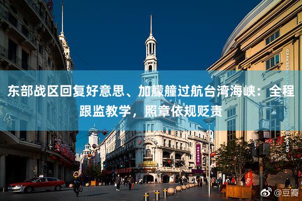 东部战区回复好意思、加艨艟过航台湾海峡：全程跟监教学，照章依规贬责