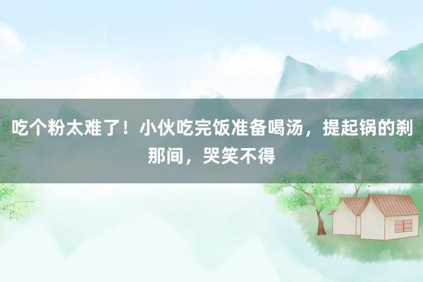 吃个粉太难了！小伙吃完饭准备喝汤，提起锅的刹那间，哭笑不得
