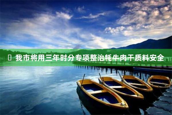 ​我市将用三年时分专项整治牦牛肉干质料安全