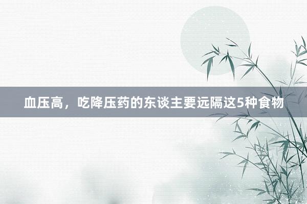 血压高，吃降压药的东谈主要远隔这5种食物