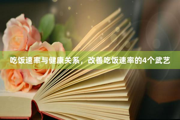 吃饭速率与健康关系，改善吃饭速率的4个武艺