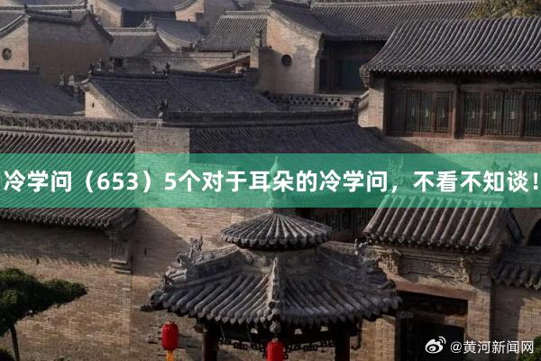 冷学问（653）5个对于耳朵的冷学问，不看不知谈！