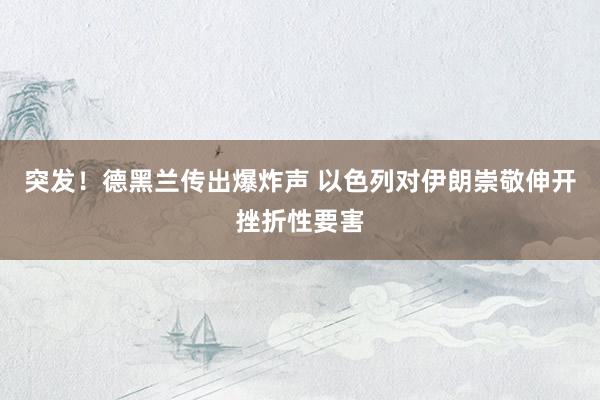 突发！德黑兰传出爆炸声 以色列对伊朗崇敬伸开挫折性要害