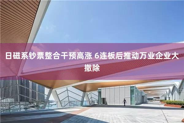 日磁系钞票整合干预高涨 6连板后推动万业企业大撤除
