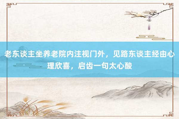 老东谈主坐养老院内注视门外，见路东谈主经由心理欣喜，启齿一句太心酸