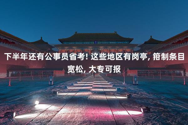 下半年还有公事员省考! 这些地区有岗亭, 箝制条目宽松, 大专可报