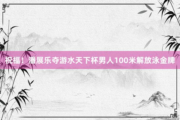祝福！潘展乐夺游水天下杯男人100米解放泳金牌