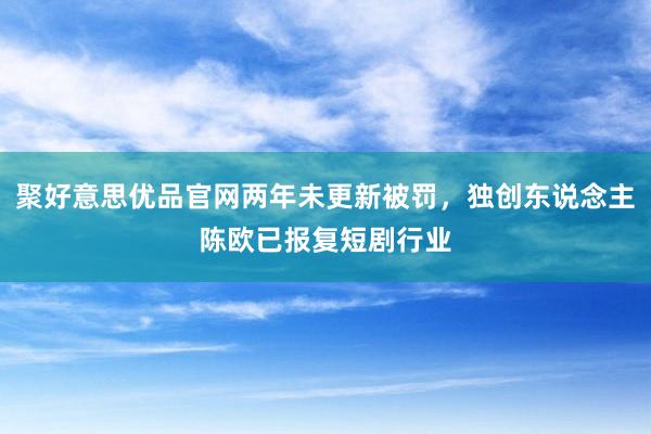 聚好意思优品官网两年未更新被罚，独创东说念主陈欧已报复短剧行业