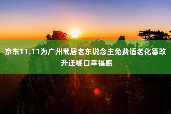 京东11.11为广州茕居老东说念主免费适老化篡改 升迁糊口幸福感