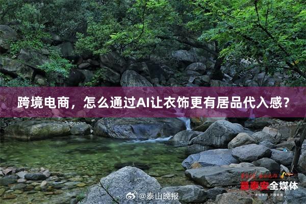 跨境电商，怎么通过AI让衣饰更有居品代入感？