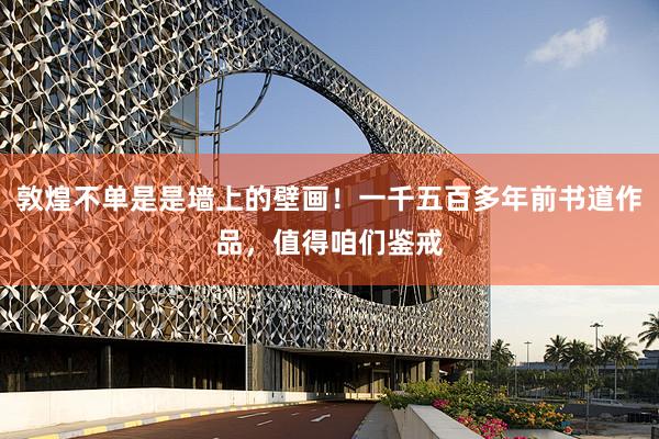 敦煌不单是是墙上的壁画!一千五百多年前书道作品,值得咱们鉴戒