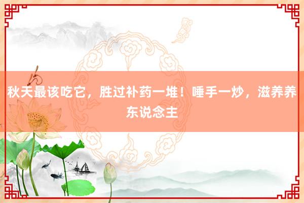 秋天最该吃它，胜过补药一堆！唾手一炒，滋养养东说念主