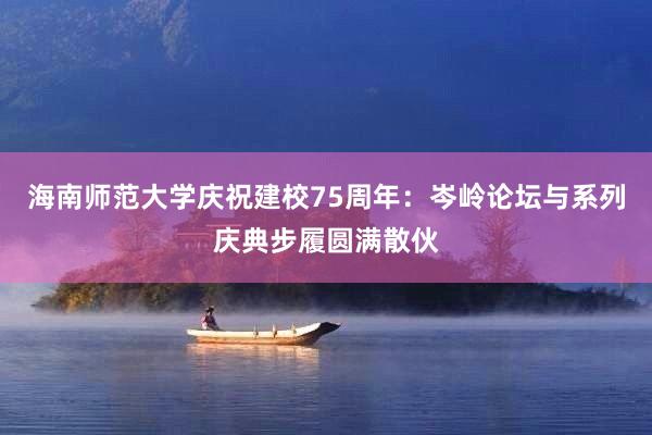 海南师范大学庆祝建校75周年：岑岭论坛与系列庆典步履圆满散伙
