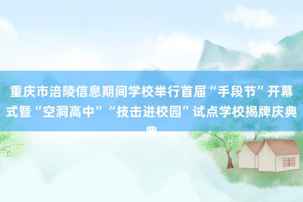 重庆市涪陵信息期间学校举行首届“手段节”开幕式暨“空洞高中”“技击进校园”试点学校揭牌庆典