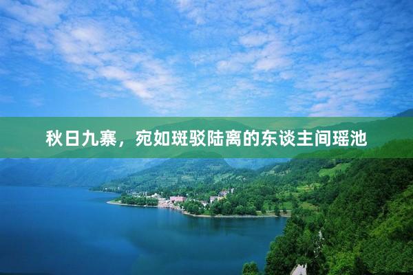 秋日九寨，宛如斑驳陆离的东谈主间瑶池
