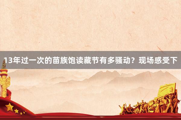 13年过一次的苗族饱读藏节有多骚动？现场感受下