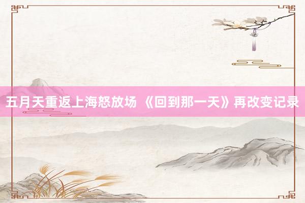 五月天重返上海怒放场 《回到那一天》再改变记录