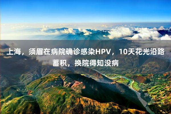 上海，须眉在病院确诊感染HPV，10天花光沿路蓄积，换院得知没病