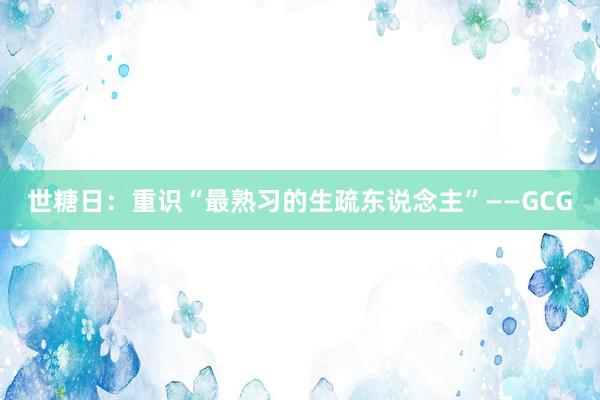 世糖日：重识“最熟习的生疏东说念主”——GCG