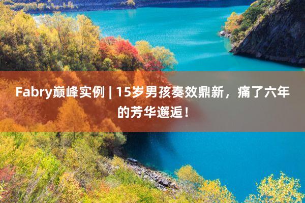 Fabry巅峰实例 | 15岁男孩奏效鼎新，痛了六年的芳华邂逅！