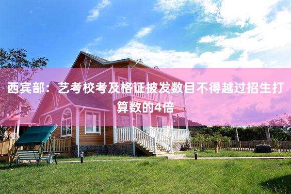 西宾部：艺考校考及格证披发数目不得越过招生打算数的4倍