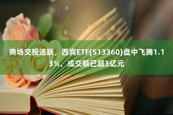 商场交投活跃，西宾ETF(513360)盘中飞腾1.13%，成交额已超3亿元