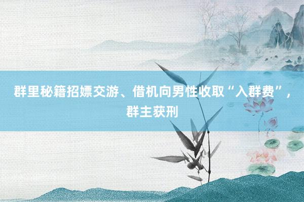 群里秘籍招嫖交游、借机向男性收取“入群费”，群主获刑