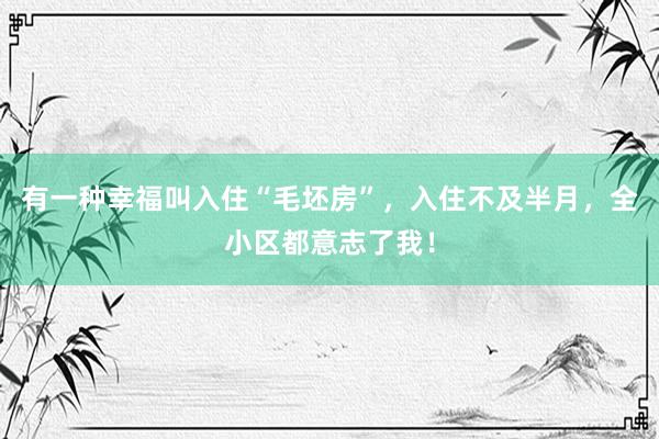 有一种幸福叫入住“毛坯房”，入住不及半月，全小区都意志了我！