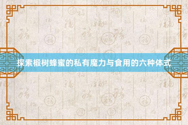 探索椴树蜂蜜的私有魔力与食用的六种体式
