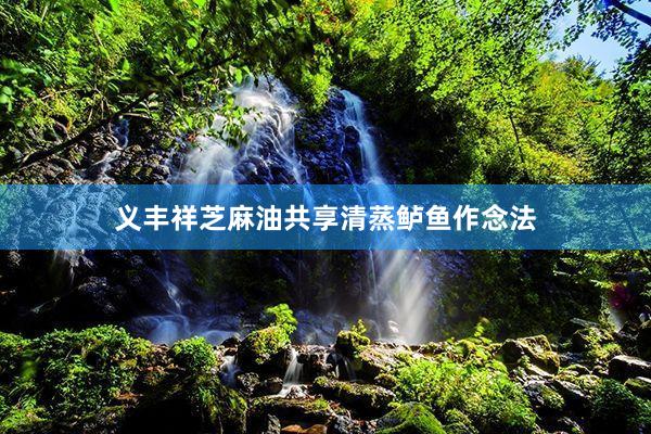 义丰祥芝麻油共享清蒸鲈鱼作念法