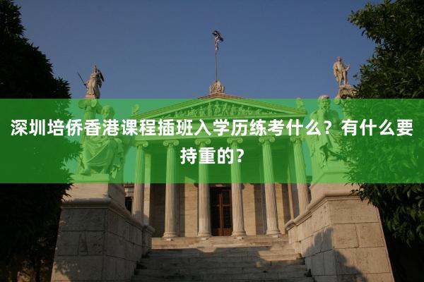 深圳培侨香港课程插班入学历练考什么？有什么要持重的？