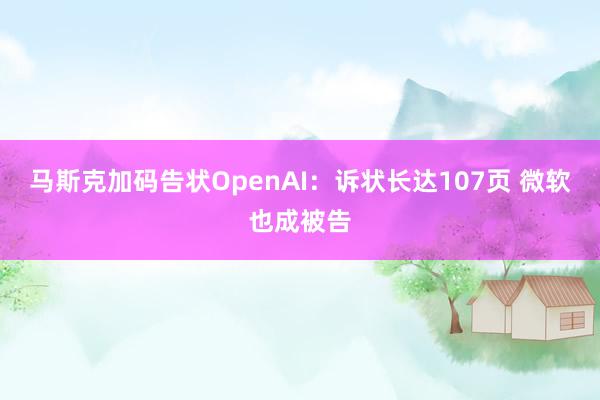 马斯克加码告状OpenAI：诉状长达107页 微软也成被告