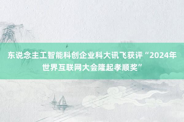 东说念主工智能科创企业科大讯飞获评“2024年世界互联网大会隆起孝顺奖”