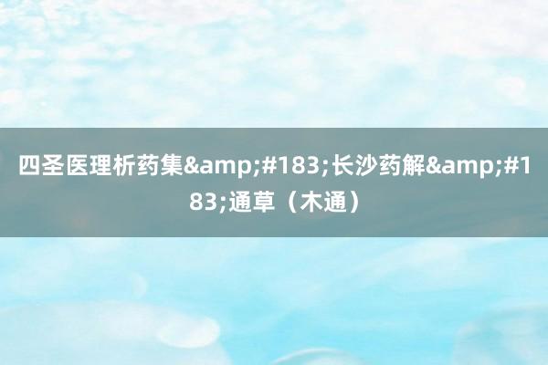 四圣医理析药集&#183;长沙药解&#183;通草（木通）