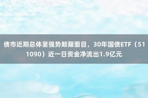 债市近期总体呈强势颠簸面目，30年国债ETF（511090）近一日资金净流出1.9亿元