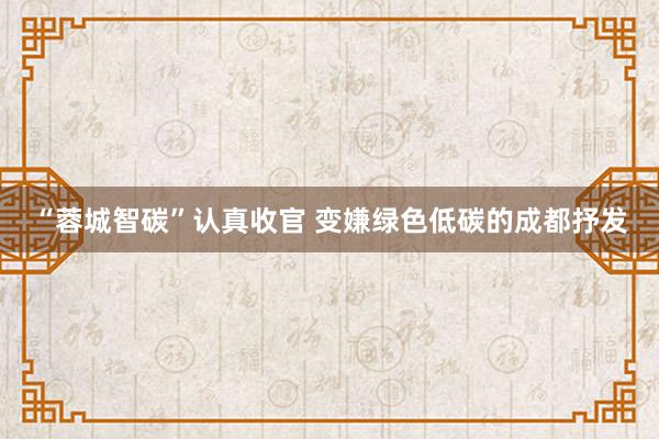 “蓉城智碳”认真收官 变嫌绿色低碳的成都抒发