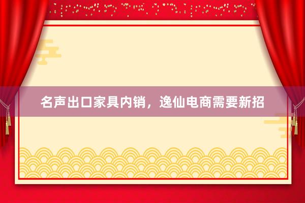 名声出口家具内销，逸仙电商需要新招