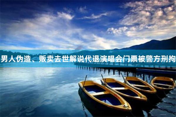 男人伪造、贩卖去世解说代退演唱会门票被警方刑拘