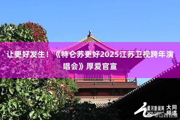 让更好发生!《特仑苏更好2025江苏卫视跨年演唱会》厚爱官宣