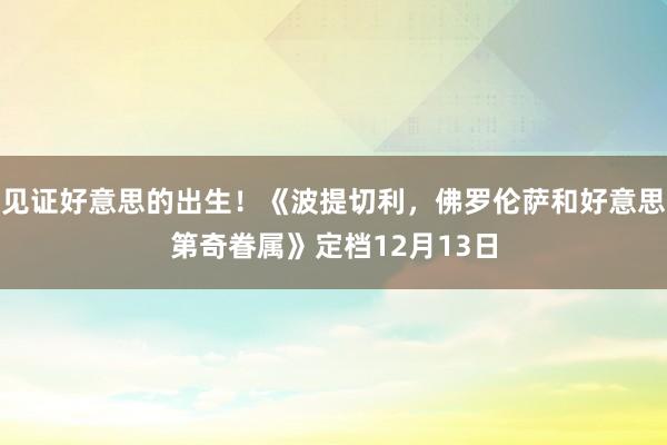 见证好意思的出生！《波提切利，佛罗伦萨和好意思第奇眷属》定档12月13日