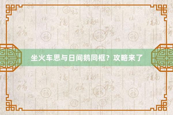 坐火车思与日间鹅同框？攻略来了